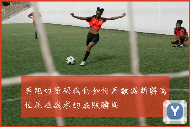 奔跑的密码我们如何用数据拆解高位压迫战术的成败瞬间