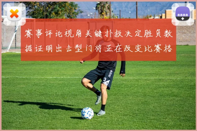 赛事评论视角关键扑救决定胜负数据证明出击型门将正在改变比赛格局