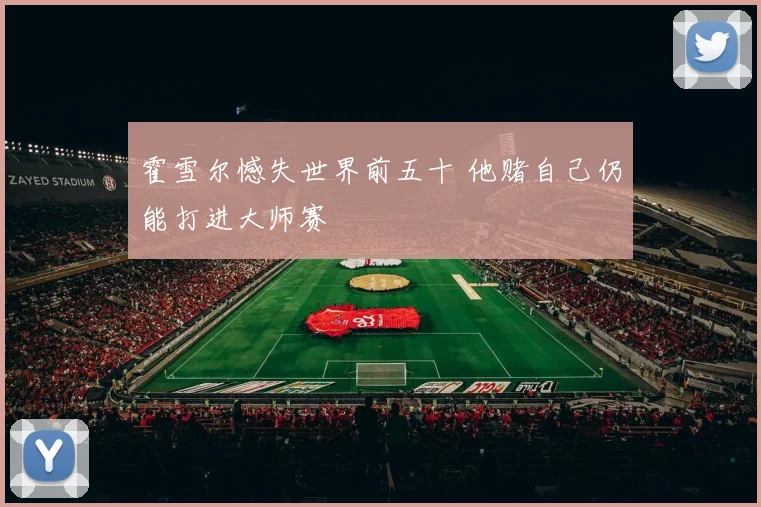 霍雪尔憾失世界前五十 他赌自己仍能打进大师赛