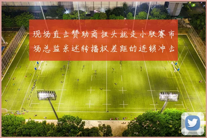 现场直击赞助商扭头就走小联赛市场总监亲述转播权差距的连锁冲击