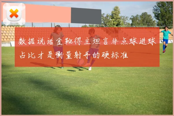 数据说话金靴得主坦言非点球进球占比才是衡量射手的硬标准