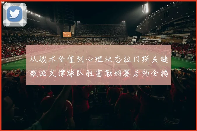 从战术价值到心理状态拉门斯关键数据支撑球队胜富勒姆赛后约会揭示球员压力管理